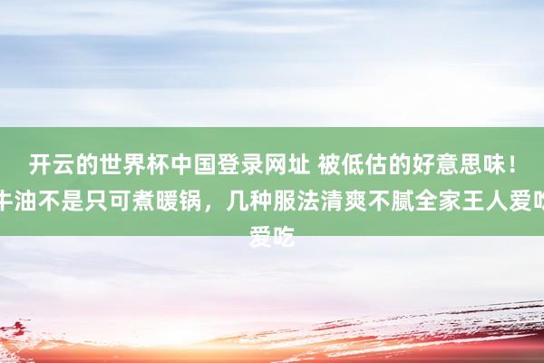 开云的世界杯中国登录网址 被低估的好意思味！牛油不是只可煮暖锅，几种服法清爽不腻全家王人爱吃