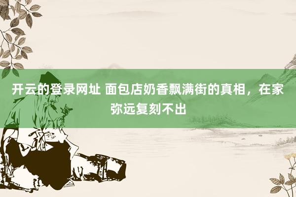 开云的登录网址 面包店奶香飘满街的真相，在家弥远复刻不出