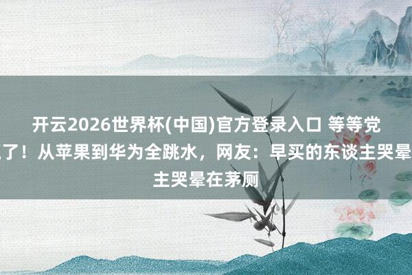 开云2026世界杯(中国)官方登录入口 等等党如故赢了！从苹果到华为全跳水，网友：早买的东谈主哭晕在茅厕