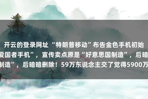 开云的登录网址 “特朗普移动”布告金色手机初始发货：被视为“MAGA爱国者手机”，宣传卖点原是“好意思国制造”，后暗暗删除！59万东说念主交了觉得5900万好意思元定金