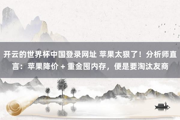 开云的世界杯中国登录网址 苹果太狠了！分析师直言：苹果降价 + 重金囤内存，便是要淘汰友商