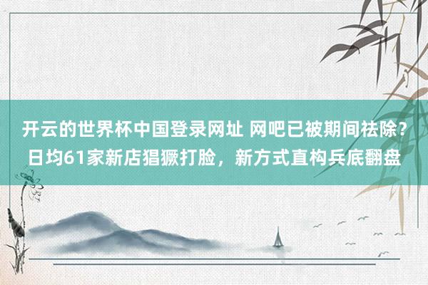开云的世界杯中国登录网址 网吧已被期间祛除？日均61家新店猖獗打脸，新方式直构兵底翻盘