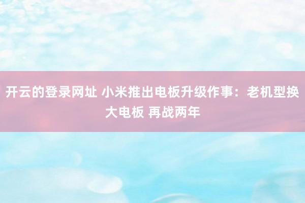 开云的登录网址 小米推出电板升级作事：老机型换大电板 再战两年