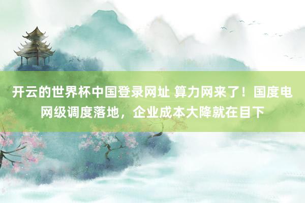 开云的世界杯中国登录网址 算力网来了！国度电网级调度落地，企业成本大降就在目下