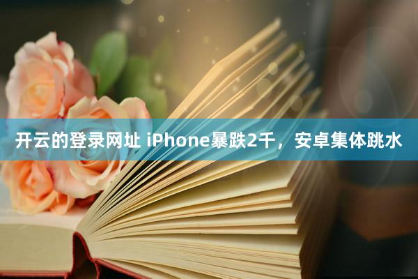 开云的登录网址 iPhone暴跌2千，安卓集体跳水