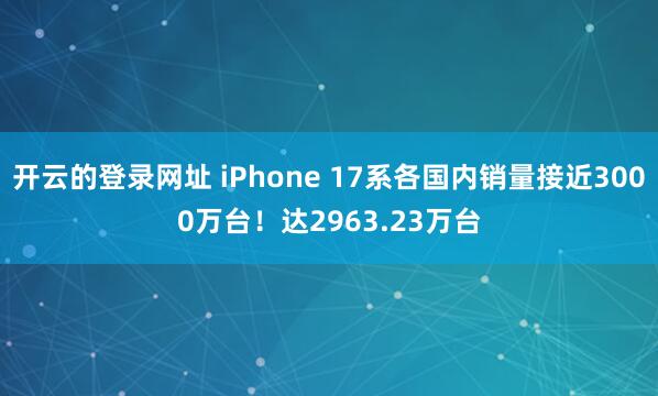 开云的登录网址 iPhone 17系各国内销量接近3000万台！达2963.23万台