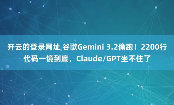 开云的登录网址 谷歌Gemini 3.2偷跑！2200行代码一镜到底，Claude/GPT坐不住了