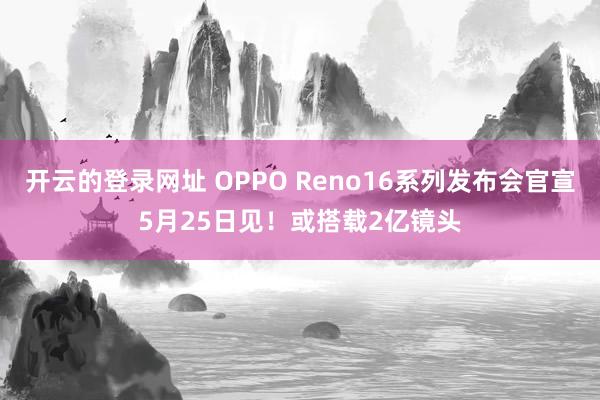 开云的登录网址 OPPO Reno16系列发布会官宣5月25日见！或搭载2亿镜头