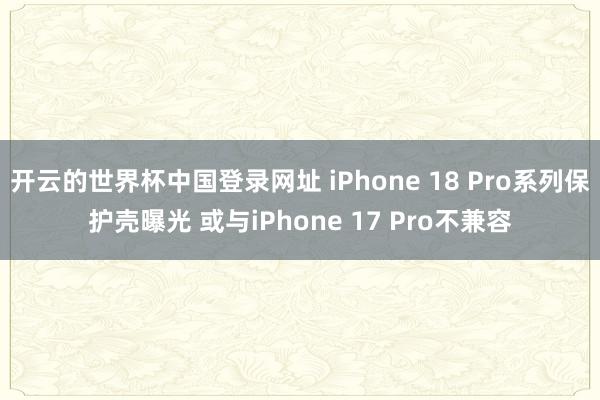 开云的世界杯中国登录网址 iPhone 18 Pro系列保护壳曝光 或与iPhone 17 Pro不兼容