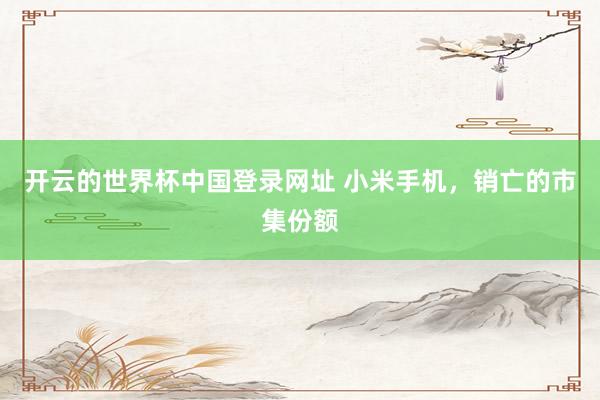 开云的世界杯中国登录网址 小米手机，销亡的市集份额