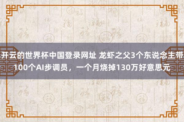 开云的世界杯中国登录网址 龙虾之父3个东说念主带100个AI步调员，一个月烧掉130万好意思元