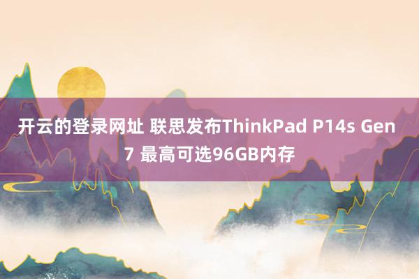 开云的登录网址 联思发布ThinkPad P14s Gen 7 最高可选96GB内存