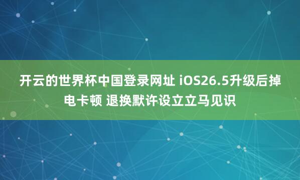 开云的世界杯中国登录网址 iOS26.5升级后掉电卡顿 退换默许设立立马见识