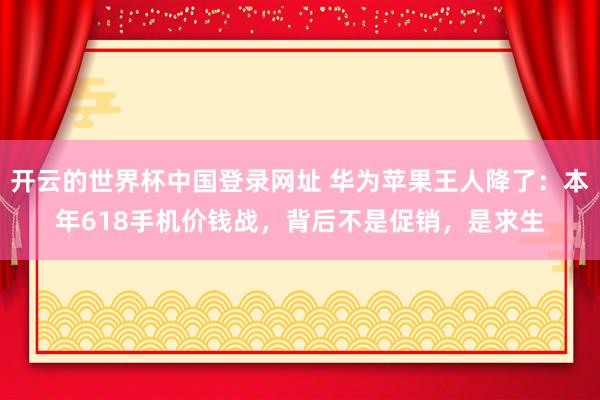开云的世界杯中国登录网址 华为苹果王人降了：本年618手机价钱战，背后不是促销，是求生