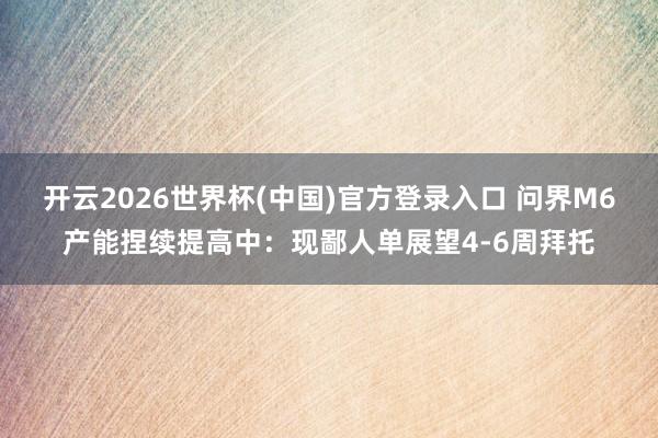 开云2026世界杯(中国)官方登录入口 问界M6产能捏续提高中：现鄙人单展望4-6周拜托