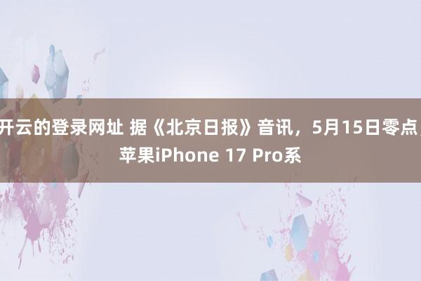 开云的登录网址 据《北京日报》音讯，5月15日零点，苹果iPhone 17 Pro系