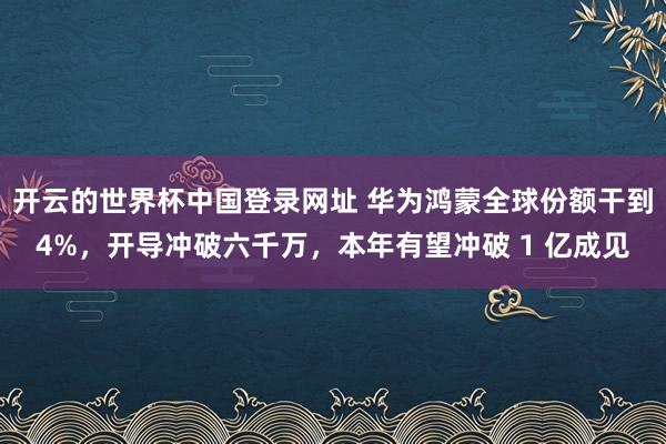 开云的世界杯中国登录网址 华为鸿蒙全球份额干到4%，开导冲破六千万，本年有望冲破 1 亿成见