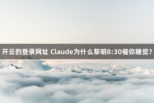 开云的登录网址 Claude为什么黎明8:30催你睡觉？