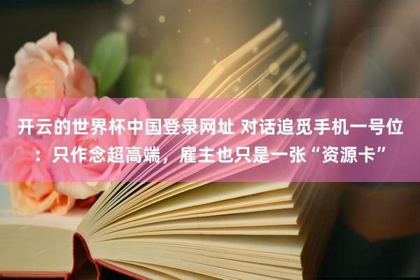 开云的世界杯中国登录网址 对话追觅手机一号位：只作念超高端，雇主也只是一张“资源卡”