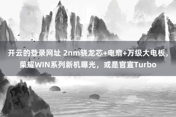 开云的登录网址 2nm骁龙芯+电扇+万级大电板，荣耀WIN系列新机曝光，或是官宣Turbo