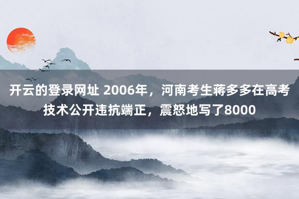 开云的登录网址 2006年，河南考生蒋多多在高考技术公开违抗端正，震怒地写了8000