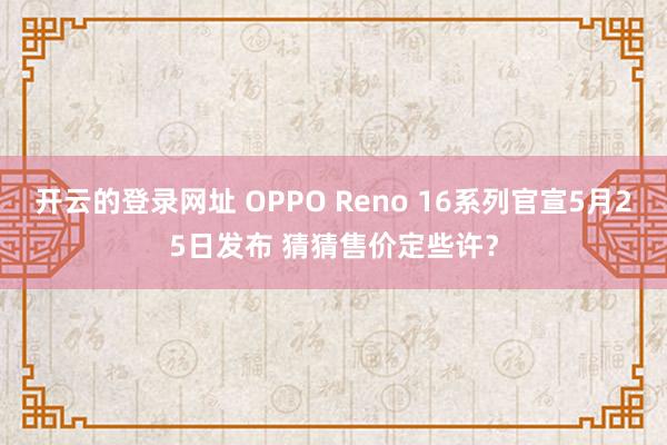 开云的登录网址 OPPO Reno 16系列官宣5月25日发布 猜猜售价定些许？