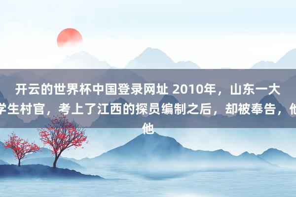 开云的世界杯中国登录网址 2010年，山东一大学生村官，考上了江西的探员编制之后，却被奉告，他