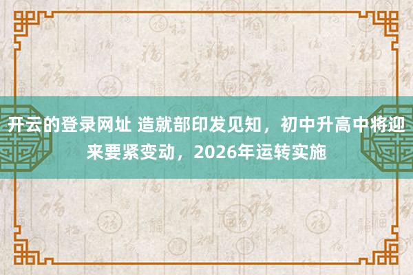 开云的登录网址 造就部印发见知，初中升高中将迎来要紧变动，2026年运转实施