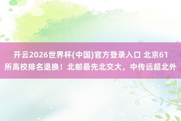 开云2026世界杯(中国)官方登录入口 北京61所高校排名退换！北邮最先北交大，中传远超北外
