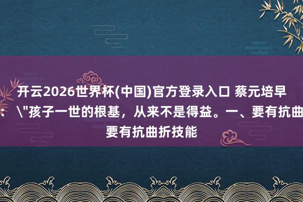 开云2026世界杯(中国)官方登录入口 蔡元培早已说透： 