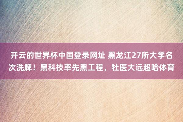 开云的世界杯中国登录网址 黑龙江27所大学名次洗牌！黑科技率先黑工程，牡医大远超哈体育