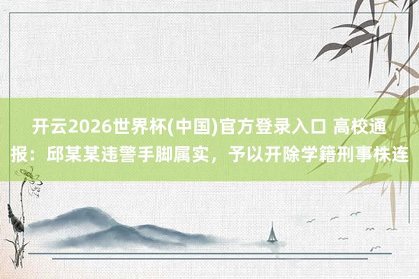 开云2026世界杯(中国)官方登录入口 高校通报：邱某某违警手脚属实，予以开除学籍刑事株连