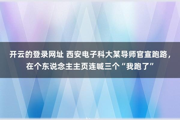 开云的登录网址 西安电子科大某导师官宣跑路，在个东说念主主页连喊三个“我跑了”