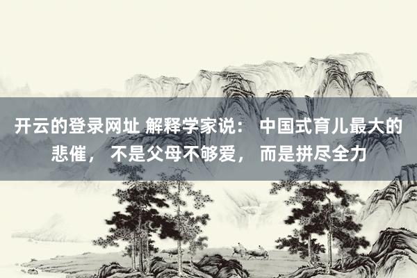 开云的登录网址 解释学家说： 中国式育儿最大的悲催， 不是父母不够爱， 而是拼尽全力