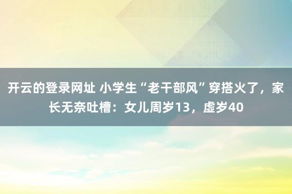 开云的登录网址 小学生“老干部风”穿搭火了，家长无奈吐槽：女儿周岁13，虚岁40