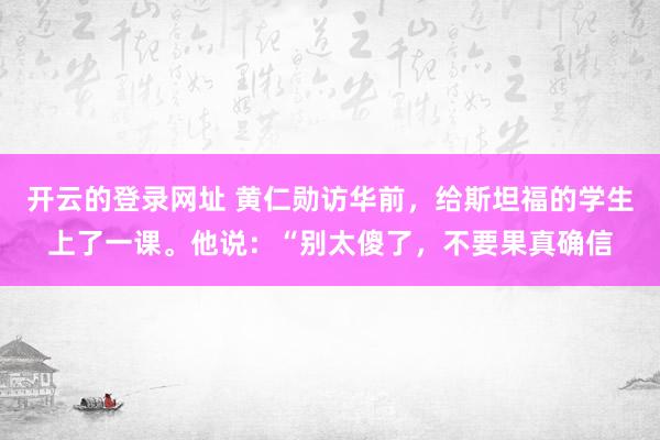 开云的登录网址 黄仁勋访华前，给斯坦福的学生上了一课。他说：“别太傻了，不要果真确信