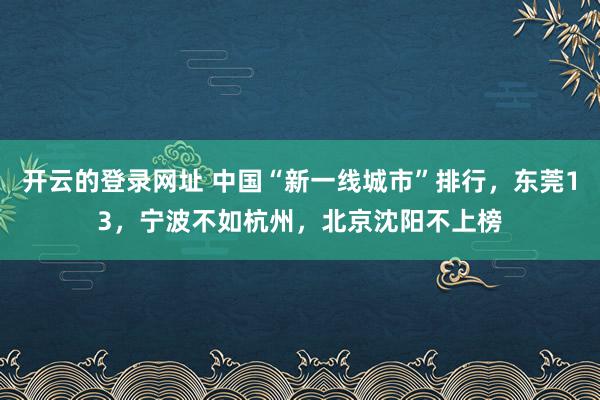 开云的登录网址 中国“新一线城市”排行，东莞13，宁波不如杭州，北京沈阳不上榜