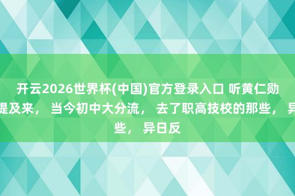 开云2026世界杯(中国)官方登录入口 听黄仁勋这样提及来， 当今初中大分流， 去了职高技校的那些， 异日反