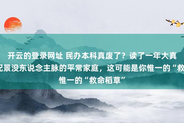 开云的登录网址 民办本科真废了？读了一年大真话：没配景没东说念主脉的平常家庭，这可能是你惟一的“救命稻草”