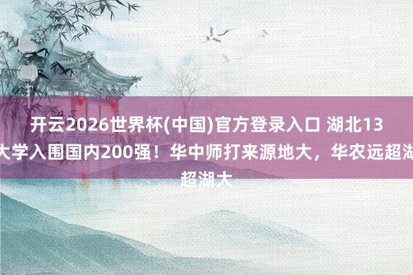 开云2026世界杯(中国)官方登录入口 湖北13所大学入围国内200强！华中师打来源地大，华农远超湖大
