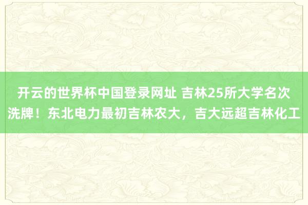 开云的世界杯中国登录网址 吉林25所大学名次洗牌！东北电力最初吉林农大，吉大远超吉林化工