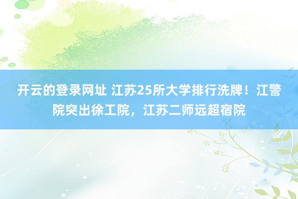 开云的登录网址 江苏25所大学排行洗牌！江警院突出徐工院，江苏二师远超宿院