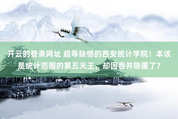 开云的登录网址 超等缺憾的西安统计学院！本该是统计范围的第五天王，却因吞并隐匿了？