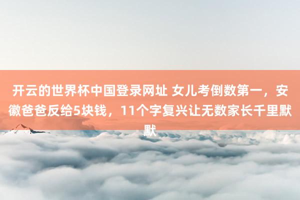 开云的世界杯中国登录网址 女儿考倒数第一，安徽爸爸反给5块钱，11个字复兴让无数家长千里默