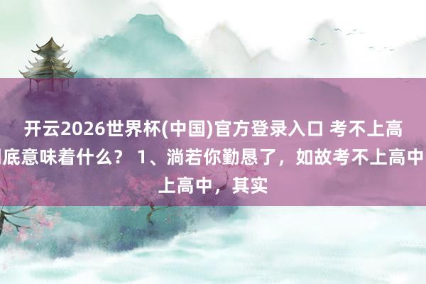 开云2026世界杯(中国)官方登录入口 考不上高中，到底意味着什么？ 1、淌若你勤恳了，如故考不上高中，其实