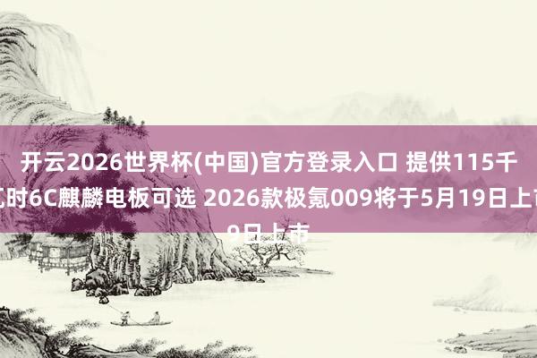 开云2026世界杯(中国)官方登录入口 提供115千瓦时6C麒麟电板可选 2026款极氪009将于5月19日上市