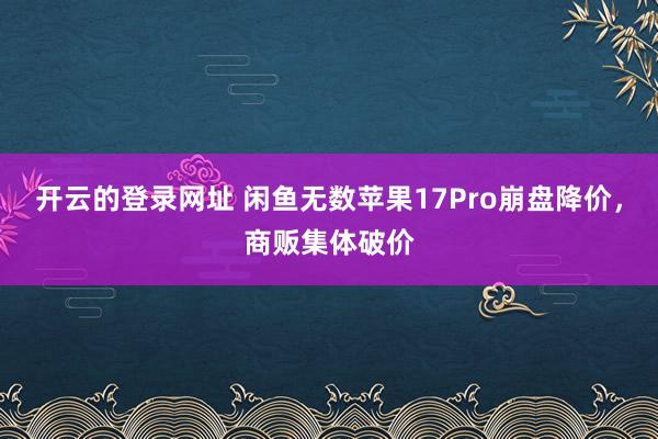 开云的登录网址 闲鱼无数苹果17Pro崩盘降价，商贩集体破价