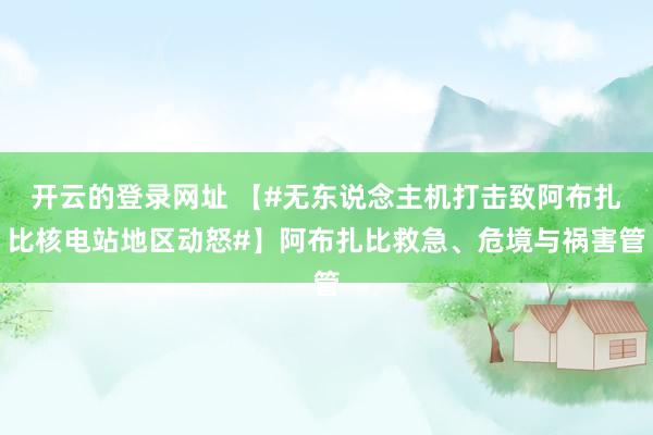 开云的登录网址 【#无东说念主机打击致阿布扎比核电站地区动怒#】阿布扎比救急、危境与祸害管