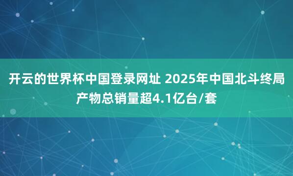 开云的世界杯中国登录网址 2025年中国北斗终局产物总销量超4.1亿台/套