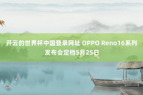开云的世界杯中国登录网址 OPPO Reno16系列发布会定档5月25日